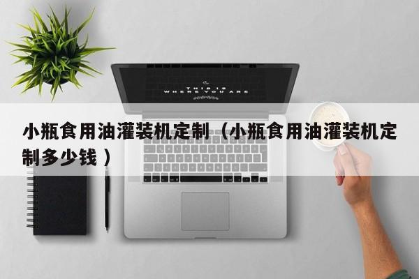 小瓶食用油灌裝機(jī)定制（小瓶食用油灌裝機(jī)定制多少錢 ）