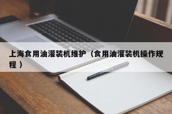 上海食用油灌裝機(jī)維護(hù)（食用油灌裝機(jī)操作規(guī)程 ）