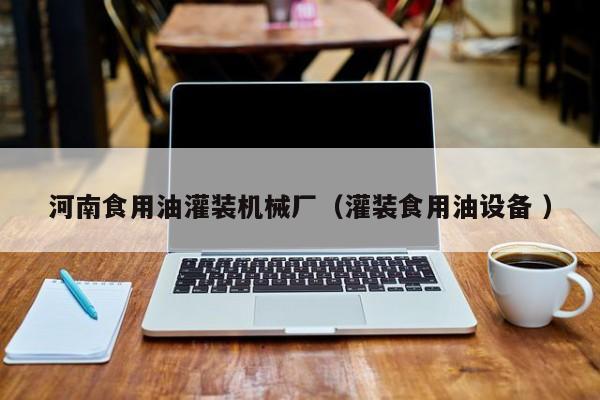 河南食用油灌裝機(jī)械廠（灌裝食用油設(shè)備 ）