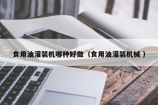 食用油灌裝機哪種好做（食用油灌裝機械 ）