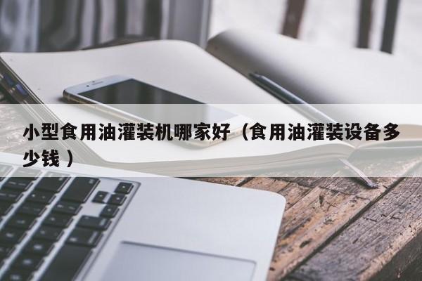 小型食用油灌裝機(jī)哪家好（食用油灌裝設(shè)備多少錢 ）