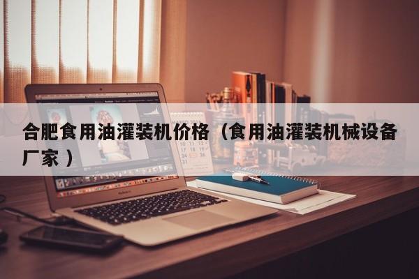 合肥食用油灌裝機(jī)價(jià)格（食用油灌裝機(jī)械設(shè)備廠家 ）