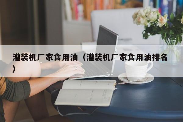 灌裝機(jī)廠家食用油（灌裝機(jī)廠家食用油排名 ）