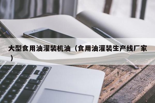 大型食用油灌裝機(jī)油（食用油灌裝生產(chǎn)線廠家 ）