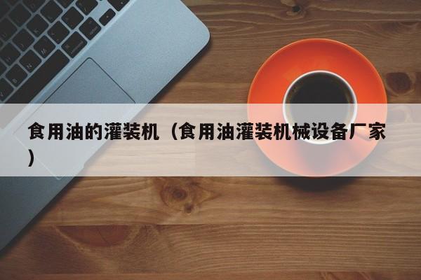食用油的灌裝機(jī)（食用油灌裝機(jī)械設(shè)備廠家 ）